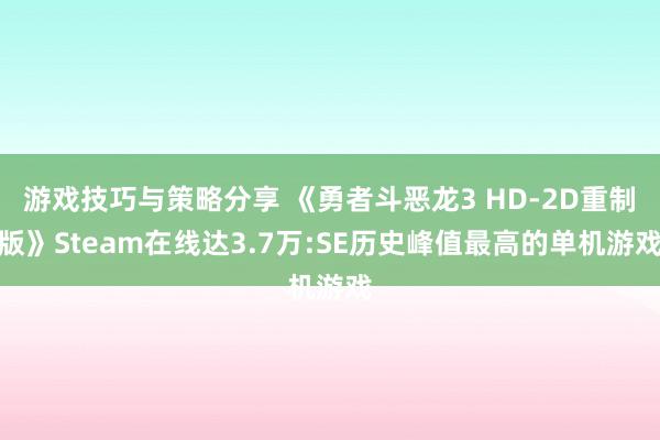 游戏技巧与策略分享 《勇者斗恶龙3 HD-2D重制版》Steam在线达3.7万:SE历史峰值最高的单机游戏