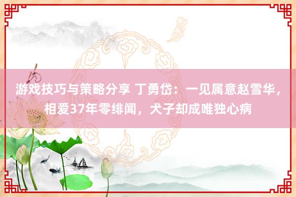 游戏技巧与策略分享 丁勇岱：一见属意赵雪华，相爱37年零绯闻，犬子却成唯独心病