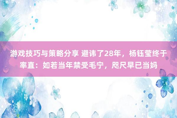 游戏技巧与策略分享 避讳了28年，杨钰莹终于率直：如若当年禁受毛宁，咫尺早已当妈