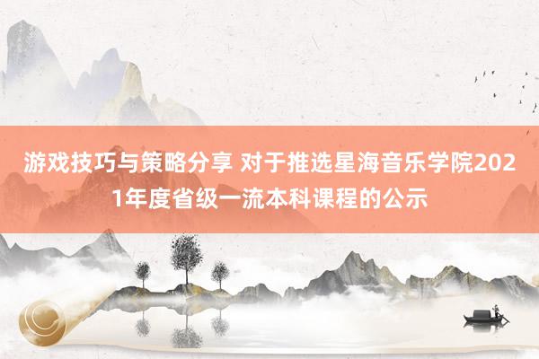 游戏技巧与策略分享 对于推选星海音乐学院2021年度省级一流本科课程的公示