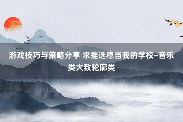 游戏技巧与策略分享 求推选稳当我的学校~音乐类大致轮廓类