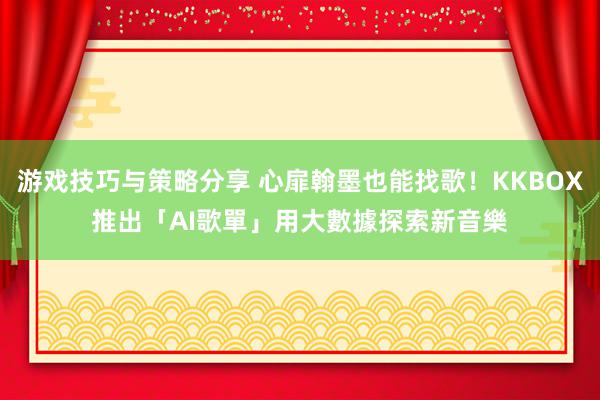 游戏技巧与策略分享 心扉翰墨也能找歌！KKBOX推出「AI歌單」　用大數據探索新音樂