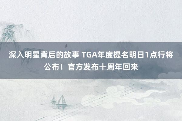 深入明星背后的故事 TGA年度提名明日1点行将公布！官方发布十周年回来