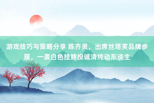 游戏技巧与策略分享 陈齐灵，出席丝塔芙品牌步履，一袭白色挂脖投诚清纯动东谈主