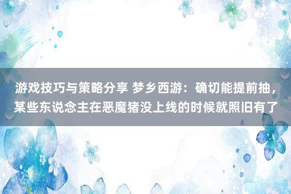 游戏技巧与策略分享 梦乡西游：确切能提前抽，某些东说念主在恶魔猪没上线的时候就照旧有了