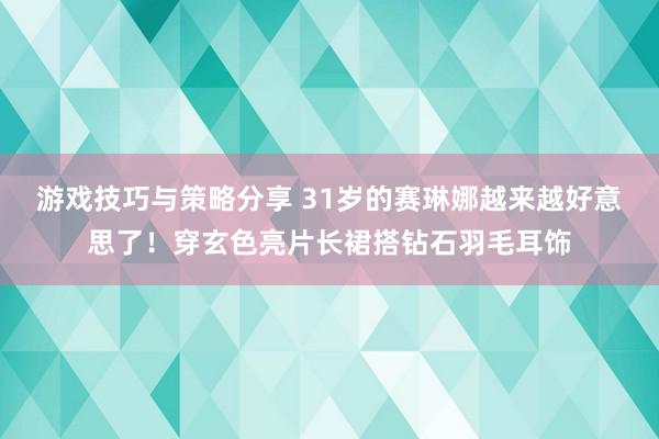 游戏技巧与策略分享 31岁的赛琳娜越来越好意思了！穿玄色亮片长裙搭钻石羽毛耳饰