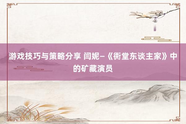 游戏技巧与策略分享 闫妮—《衖堂东谈主家》中的矿藏演员