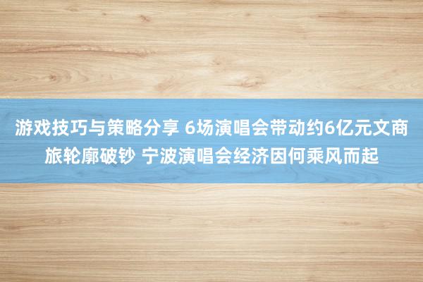 游戏技巧与策略分享 6场演唱会带动约6亿元文商旅轮廓破钞 宁波演唱会经济因何乘风而起