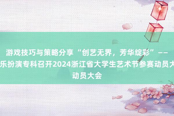 游戏技巧与策略分享 “创艺无界，芳华绽彩” —— 音乐扮演专科召开2024浙江省大学生艺术节参赛动员大会