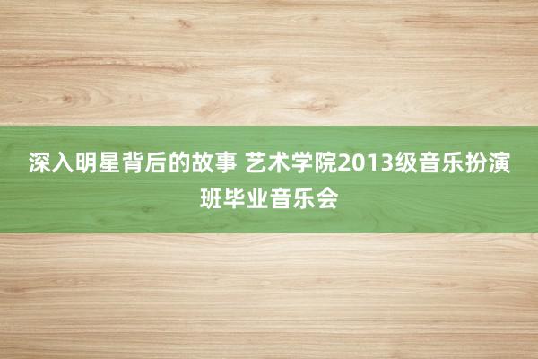 深入明星背后的故事 艺术学院2013级音乐扮演班毕业音乐会