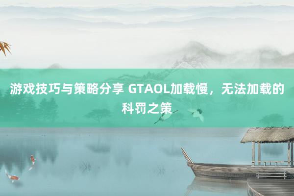 游戏技巧与策略分享 GTAOL加载慢，无法加载的科罚之策