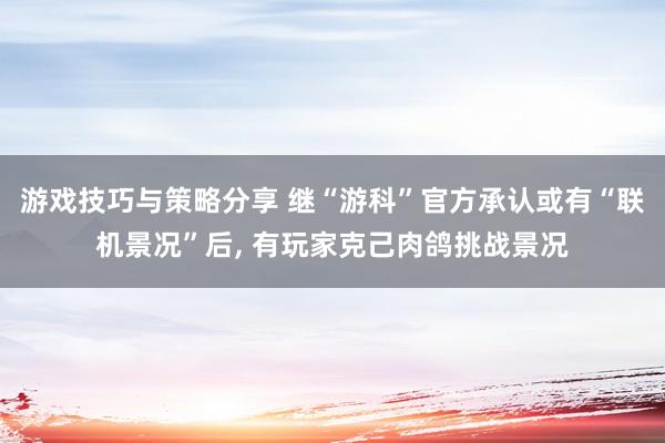 游戏技巧与策略分享 继“游科”官方承认或有“联机景况”后, 有玩家克己肉鸽挑战景况