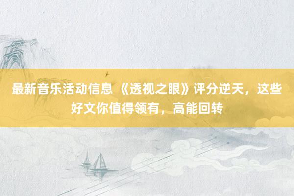 最新音乐活动信息 《透视之眼》评分逆天，这些好文你值得领有，高能回转