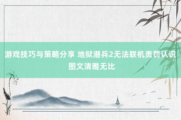 游戏技巧与策略分享 地狱潜兵2无法联机责罚认识 图文清雅无比