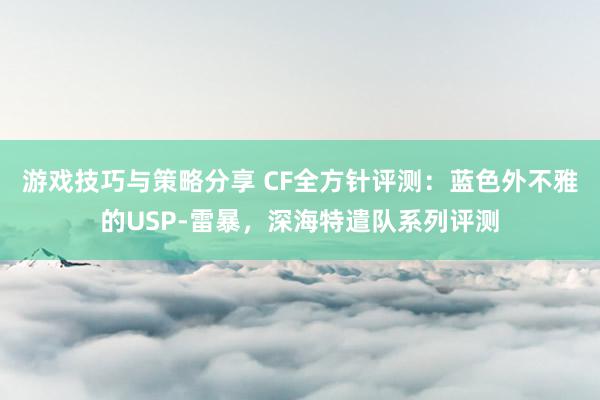 游戏技巧与策略分享 CF全方针评测：蓝色外不雅的USP-雷暴，深海特遣队系列评测