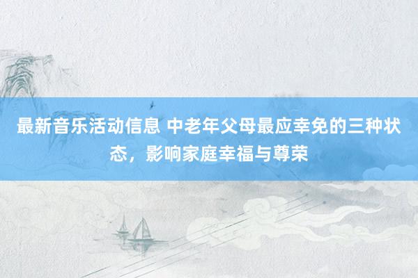 最新音乐活动信息 中老年父母最应幸免的三种状态，影响家庭幸福与尊荣