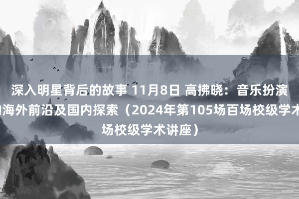 深入明星背后的故事 11月8日 高拂晓：音乐扮演照料的海外前沿及国内探索（2024年第105场百场校级学术讲座）