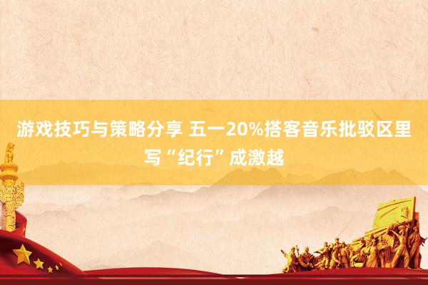 游戏技巧与策略分享 五一20%搭客音乐批驳区里写“纪行”成激越