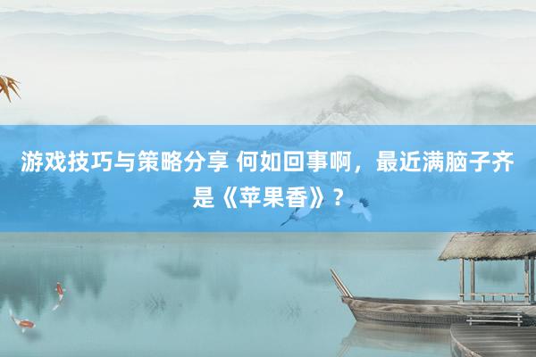 游戏技巧与策略分享 何如回事啊，最近满脑子齐是《苹果香》？