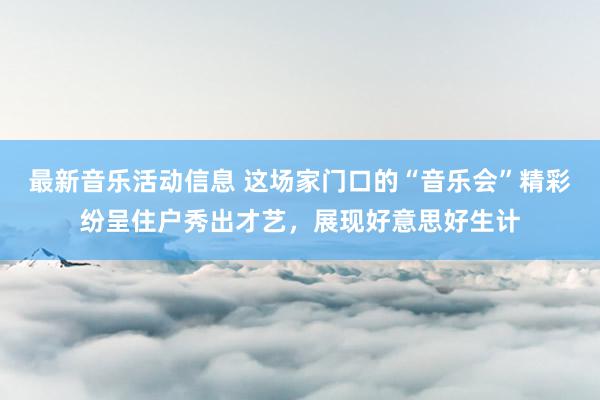 最新音乐活动信息 这场家门口的“音乐会”精彩纷呈住户秀出才艺，展现好意思好生计