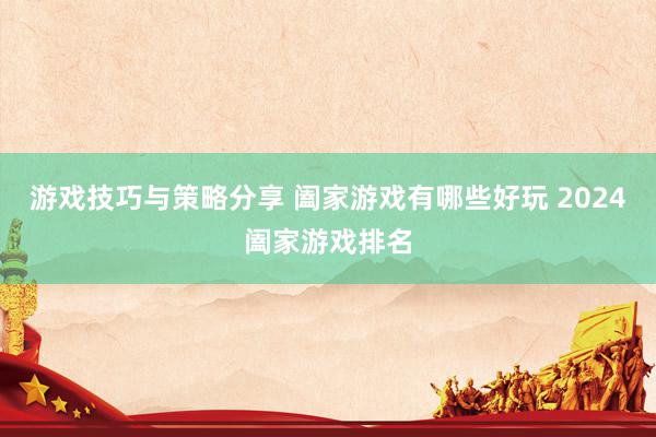 游戏技巧与策略分享 阖家游戏有哪些好玩 2024阖家游戏排名