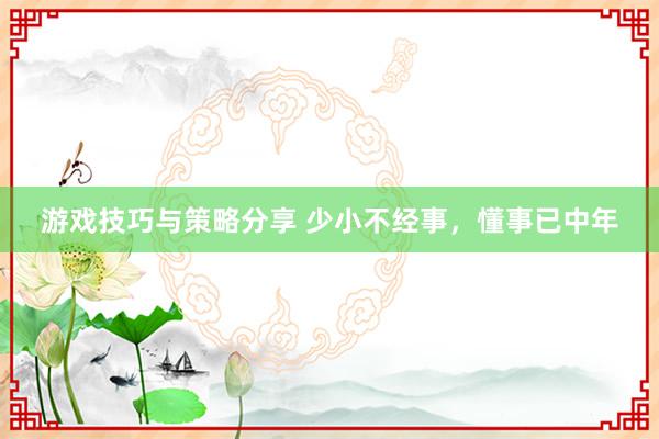 游戏技巧与策略分享 少小不经事，懂事已中年