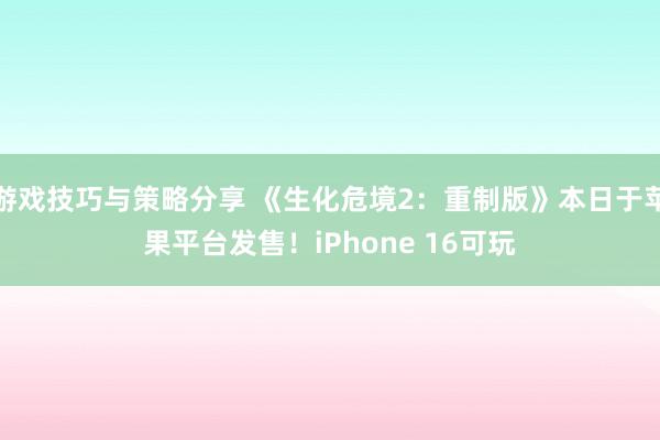 游戏技巧与策略分享 《生化危境2：重制版》本日于苹果平台发售！iPhone 16可玩