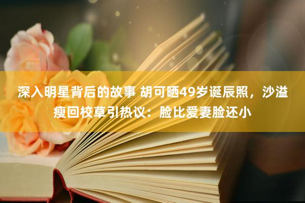 深入明星背后的故事 胡可晒49岁诞辰照，沙溢瘦回校草引热议：脸比爱妻脸还小