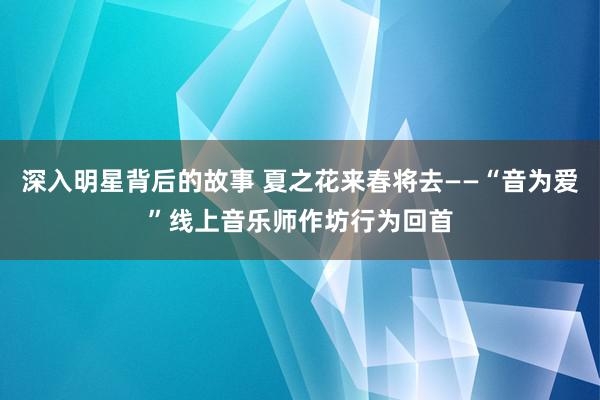 深入明星背后的故事 夏之花来春将去——“音为爱”线上音乐师作坊行为回首