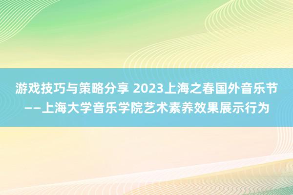 游戏技巧与策略分享 2023上海之春国外音乐节——上海大学音乐学院艺术素养效果展示行为