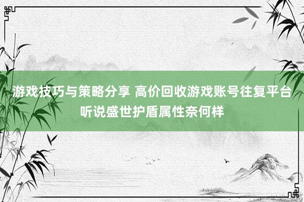 游戏技巧与策略分享 高价回收游戏账号往复平台听说盛世护盾属性奈何样