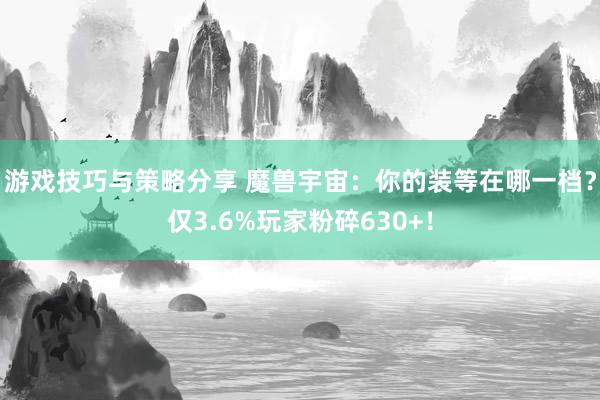 游戏技巧与策略分享 魔兽宇宙：你的装等在哪一档？仅3.6%玩家粉碎630+！