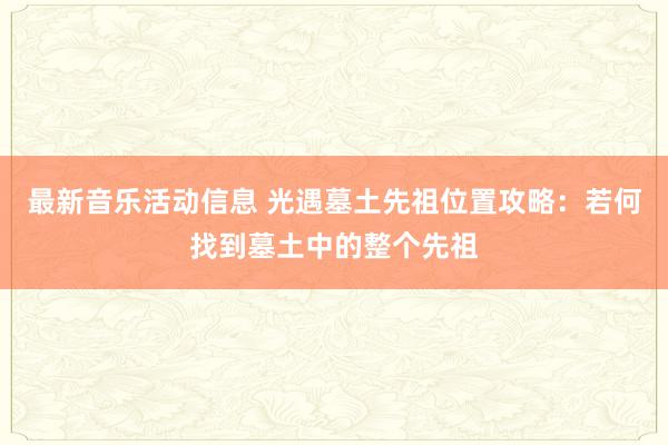 最新音乐活动信息 光遇墓土先祖位置攻略：若何找到墓土中的整个先祖