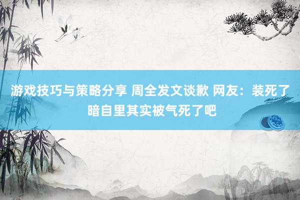 游戏技巧与策略分享 周全发文谈歉 网友：装死了 暗自里其实被气死了吧