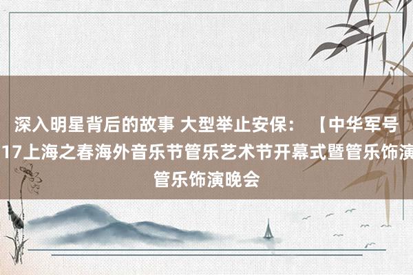 深入明星背后的故事 大型举止安保： 【中华军号】2017上海之春海外音乐节管乐艺术节开幕式暨管乐饰演晚会