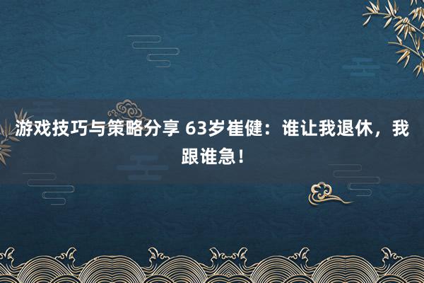 游戏技巧与策略分享 63岁崔健：谁让我退休，我跟谁急！