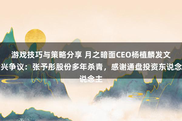 游戏技巧与策略分享 月之暗面CEO杨植麟发文复兴争议：张予彤股份多年杀青，感谢通盘投资东说念主