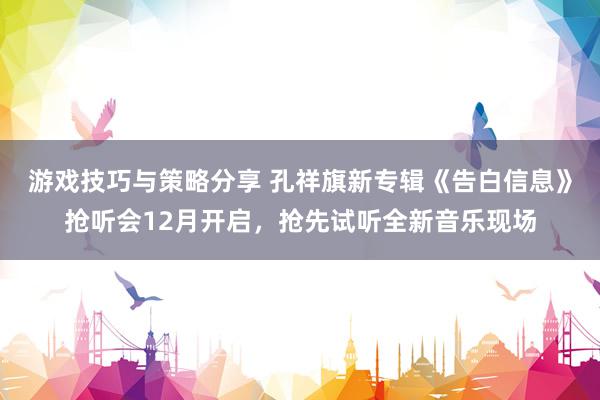 游戏技巧与策略分享 孔祥旗新专辑《告白信息》抢听会12月开启，抢先试听全新音乐现场