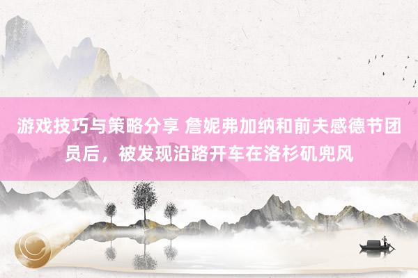 游戏技巧与策略分享 詹妮弗加纳和前夫感德节团员后，被发现沿路开车在洛杉矶兜风