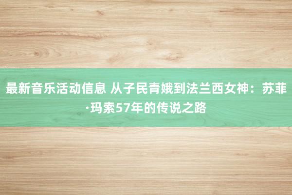 最新音乐活动信息 从子民青娥到法兰西女神：苏菲·玛索57年的传说之路