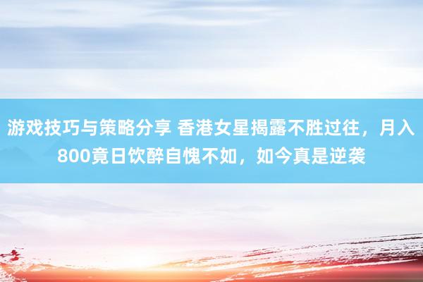 游戏技巧与策略分享 香港女星揭露不胜过往，月入800竟日饮醉自愧不如，如今真是逆袭