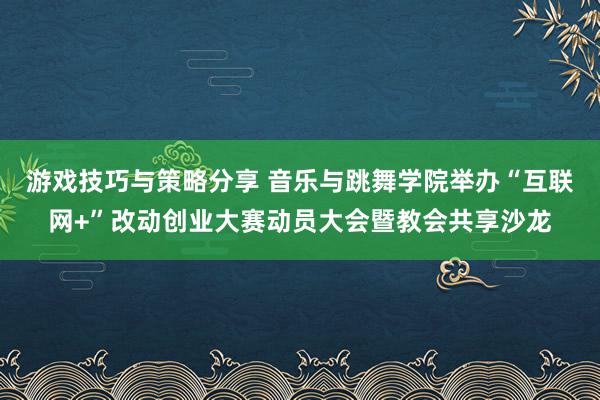 游戏技巧与策略分享 音乐与跳舞学院举办“互联网+”改动创业大赛动员大会暨教会共享沙龙