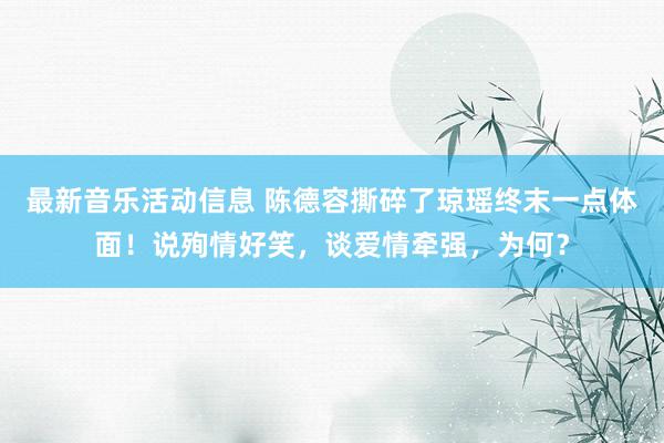 最新音乐活动信息 陈德容撕碎了琼瑶终末一点体面！说殉情好笑，谈爱情牵强，为何？