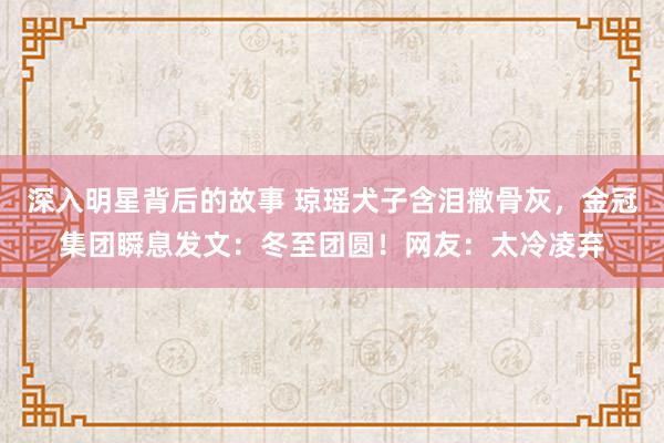 深入明星背后的故事 琼瑶犬子含泪撒骨灰，金冠集团瞬息发文：冬至团圆！网友：太冷凌弃