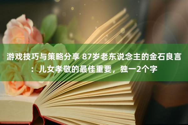 游戏技巧与策略分享 87岁老东说念主的金石良言：儿女孝敬的最佳重要，独一2个字