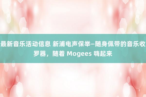 最新音乐活动信息 新浦电声保举—随身佩带的音乐收罗器，随着 Mogees 嗨起来