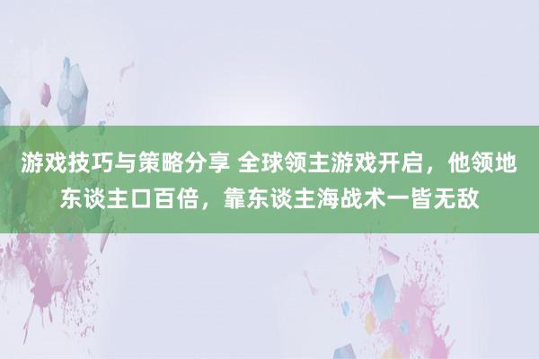 游戏技巧与策略分享 全球领主游戏开启，他领地东谈主口百倍，靠东谈主海战术一皆无敌