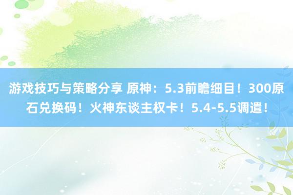 游戏技巧与策略分享 原神：5.3前瞻细目！300原石兑换码！火神东谈主权卡！5.4-5.5调遣！