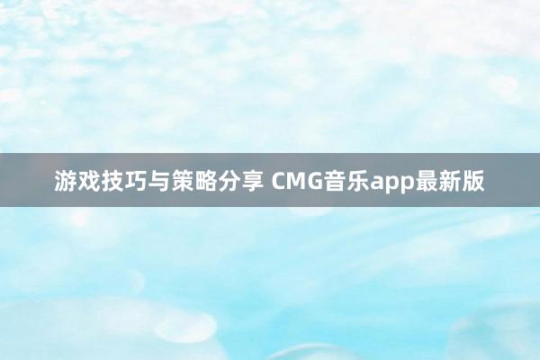 游戏技巧与策略分享 CMG音乐app最新版