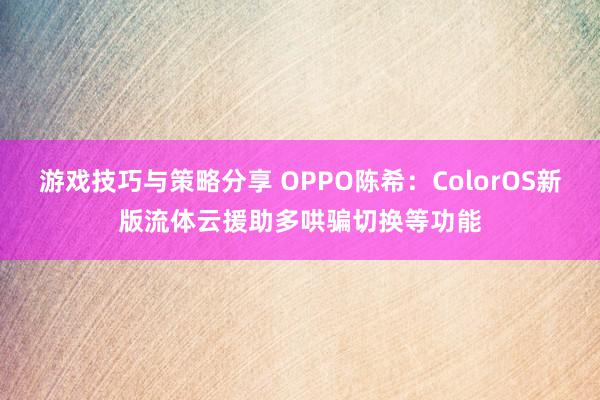 游戏技巧与策略分享 OPPO陈希：ColorOS新版流体云援助多哄骗切换等功能